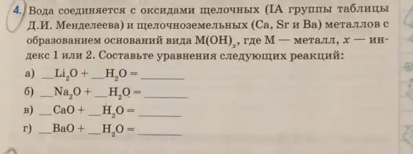 4. Bora co ennuse TC& C okcn xamn meJIoy HbIX (IA rpymmb
II.U.M enze JIeeB a) u m eJIOY HO3e MeJIb HbIX (C a, Sr u Ba)MeTaJIJIOB C
o6pa 30Ba HHeM : 0CHO BaHn a M(OH)_(x) , rge M- MeTaJI JI, x-MH^-
nekc l win 2 . Cocr 'aBbT e ypa BHeH peaknuỷ:
a) Li_(2)O+ldots H_(2)O=
6) Na_(2)O+H_(2)O=
B) -CaO+H_(2)O=
r) BaO+H_(2)O=