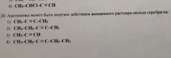 4) CH_(3)-CHCHCequiv CH
20 Moxker 6blTb nonyueH HeFicTBHeM aMMHa4HOOO pacTOBpa okcuna cepeōpa Ha:
1) CH_(3)-Cequiv C-CH_(3)
2) CH_(3)-CH_(2)-Cequiv C-CH_(3)
3) CH_(3)-Cequiv CH
4) CH_(3)-CH_(2)-Cequiv C-CH_(2)-CH_(3)