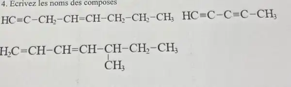 4. Ecrivez les noms des composes
HC=C-CH_(2)-CH=CH-CH_(3)-CH_(2)-CH_(3)-HC=C-Cequiv C-CH_(3)
H_(2)C=CH-CH=CH-CH-CH_(2)-CH_(3)