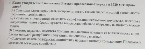 4. Kakoe yTBep*KLeHHe o IIOJIOXKeHHH Pyccko#IIpaBoC.JaBHOM HepKBH B 1920-xrr . npaB-
AHBO?
A) CoBerckaa B.TacT . CTP MHJIaCE BocripensitcTBOBaT BCAKOH BHepentur HO3HOE
HepKOBHbIX opraHH3aHHY.
b) Bepyromue c IIOHHMaHHe M OTHeCJIACE K KOHQHCKaHHH HepKOBHOTO HMymecTB , nockonbky
HOMYYeHHble TakHM 1 06pa30M cpeLICTBa rocy HapcTBo o6emano HanpasHTH Ha TIOMOIIIb ro.110/1a-
FOIIIHM.
B) Co3/laHHe HepKOBbIO KOMHTETa HOMOIIII I HOKa3ano ee npo-
pecrry6JHKH H OTHOMEHHS BJIaCTbHO.
I) CoBerckaq B.TacT HHHHHaTHBY HepKBH 0 HOMOIII rononaromHN ( IIOBOJIXbAH
oka3ajia en BCA4eCKOC