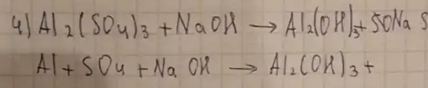 4) mathrm(Al)_(2)(mathrm(SO)_(4))_(3)+mathrm(NaOH) arrow mathrm(Al)_(2)(mathrm(OH)_(3))_(3)+mathrm(SONa)_(2) mathrm(Al)+mathrm(SO)_(4)+mathrm(NaOH) arrow mathrm(Al)_(2)(mathrm(OK))_(3)+