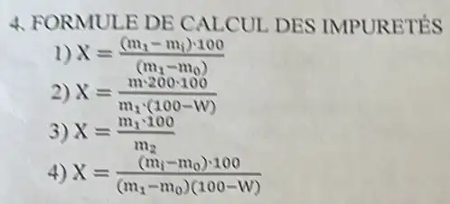 4. FOR MULE DE CAL CUL DES IMPURETÉS
1) X=((m_(1)-m_(1))cdot 100)/((m_(1)-m_(0)))
2) X=(mcdot 200cdot 100)/(m_(1)cdot (100-W))
3) X=(m_(1)cdot 100)/(m_(2))
4) X=((m_(i)-m_(0))cdot 100)/((m_(1)-m_(0))(100-W))