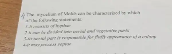 4. The mycelium of Molds can be characterized by which
of the following statements:
1-it consists of hyphae
2-it can be divided into aerial and vegetative parts
3-its aerial part is responsible for fluff appearance of a colony
4-it may possess septae