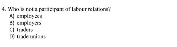 4. Who is not a participant of labour relations?
A) employees
B)employers
C) traders
D) trade unions