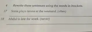 4 Rewrite these sentences using the words in brackets.
17 Sonia plays tennis at the weekend. (often)
__
18 Abdul is late for work. (never)
__