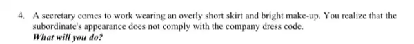 4. A secretary comes to work wearing an overly short skirt and bright make-up. You realize that the
subordinate's appearance does not comply with the company dress code.
What will you do?