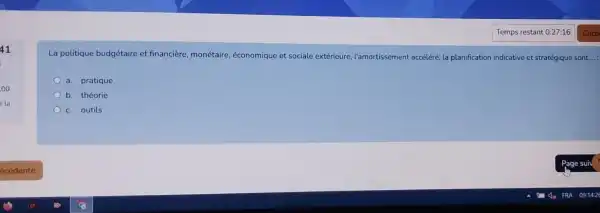 41
00
la
La politique budgétaire et financière, monétaire , économique et sociale extérieure l'amortissement accéléré la planification indicative et stratégique sont ...:
a. pratique
b. théorie
c. outils