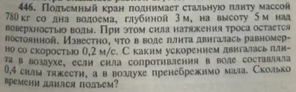 446. Hombemhb ủ KpaH normnaer CTaJIbHYIO HAHTY Maccoi
780 Kr co nHa BOLIOEMa , rny6mHoǎ 3 M , Hà BbICOTy 5 M Han
nosepxHoctbr Boabi. Hpn 3TOM cuna HaraxeHua Tpoca ocraerca
HOCTO 8 HHOX. V3BeCTHO, 470 B Bone numta ABHranacb paBHOMep-
HO CO CKOPOCTBYO 0,2m/c . C KaKHM yckopenneM
Ta B econ cuna B Bone
0,4 cunbi Taxectu,a B Bo3nyxe npeHe6pexKHMO Mana. CKOJIbKO
BpeMeHM Anusica nonbem?