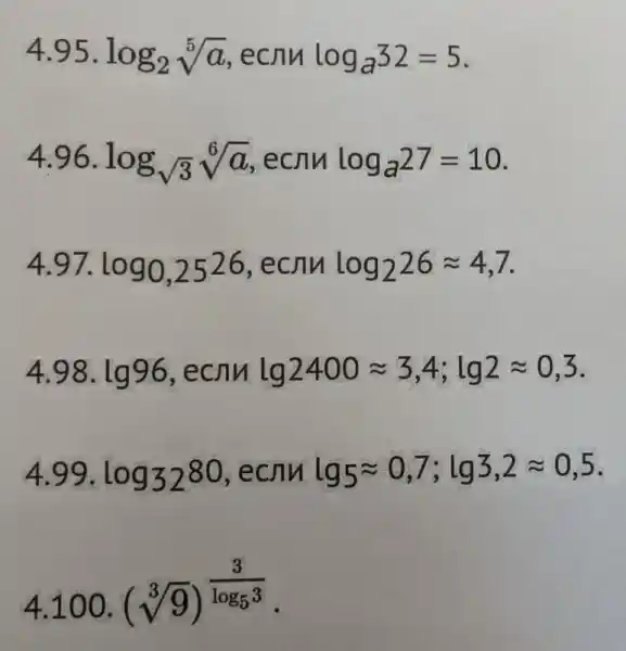 4.95 . log_(2)sqrt [5](a) ecny log_(a)32=5
4.96 . log_(sqrt (3))sqrt [6](a) ecny loga^27=10
4.97 log_(0,25)26 ecny log_(2)26approx 4,7
4.98 . lg96 ecrin lg2400approx 3,4;lg2approx 0,3
4.99 . log_(32)80 . ecny lg5approx 0,7;lg3,2approx 0,5
4.100 .
(sqrt [3](9))^(3)/(log_(5)3)