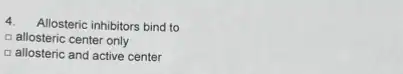 4.Allosteric inhibitors bind to
a allosteric center only
D allosteric and active center