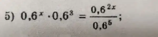 5) 0,6^xcdot 0,6^3=(0,6^2x)/(0,6^5)