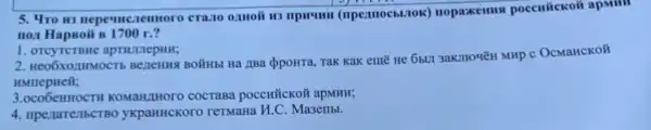 5. 4ro in nepemcaennoro crazo (npermoestiok) nopazkemus poccuiickoii apmill
no, HapBoit B 1700 r.?
2. Heo6xozuMocTb BOHHbI Hà ZIBa QpoHTa Tak Kak euté He 6bLI 3aKTIOUEH MHP C OcMaHCKO#
HMmepHeii;
3.oco6eHHOCTH COCTABA pOCCHTICKOH apMHH;
4. mpejarentscrBo ykpanHCKOTO rermana M.C. Ma3eribl.