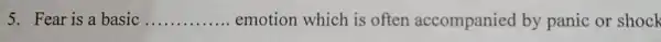 5. Fear is a basic __ emotion which is often accompanied by panic or shock