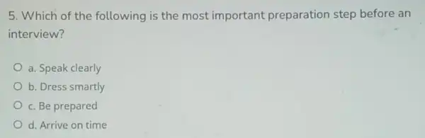 5. Which of the following is the most important preparation step before an
interview?
a. Speak clearly
b. Dress smartly
c. Be prepared
d. Arrive on time