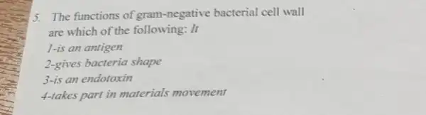 5. The functions of gram-negative bacterial cell wall
are which of the following: It
I-is an antigen
2-gives bacteria shape
3-is an endotoxin
4-takes part in materials movement