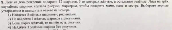 5. Jime Ha neHb poxKzenna nonapkum 12 uapkos 5 H3 KOTOpbIX XZEITLLe , a octanbHble 3enéHble. Jlwsa Ha Tpëx
conventibik unapwkas czenana pwcywki Mapkepos, vro661 nonapkris Mawe nane H cecrpe. Bulóepwre BepHble
OTBeTe HX HOMepa.
c pHCYHKaMH.
2) He Haãnërca 4 KETTUX LUapHKOB C pHCYHKAMM.
TO Hà HỒM CCTb pucyHKH.
4) HaNnérea 3 serénbix uapnka 6e3 pHCyHKOB.