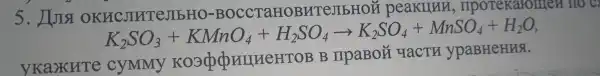 5. JUTSI OKHC.
K_(2)SO_(3)+KMnO_(4)+H_(2)SO_(4)arrow K_(3)SO_(4)+MnSO_(4)+H_(2)O