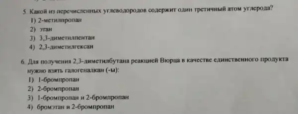 5. Kakoã H3 nepeuncneHHblx ymeBodlo POLIOB CO/1ep*KHT onuH Tperu4Hbli arom yrnepona?
1) 2 -MeTHInponaH
2) 3TaH
3) 3,3-AN MeTHJIICHTAH
4) 2,3-LIHM TwirekcaH
6.I no.Ty yeHua 23-numerunóy raHa peakunei Bropua B KayecTBe enuHCTBeHHOIC
HYXKHO B3NTb ranoreHaJKaH (-bl)
1) 1-6pom riponaH
2) 2-6pomnp onaH
3)1-6pomnpon aH 112 -6pomponaH
4) 6poM3TaH u2 -6pomnponaH