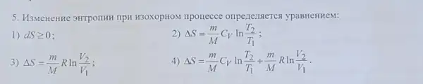 5. M3MeHeHHe 9HTPOIIHH HPH H30XOPHOM IIportecce ompertensteres ypaBHeHHeM:
1) dSgeqslant 0
2) Delta S=(m)/(M)C_(V)ln(T_(2))/(T_(1))
3) Delta S=(m)/(M)Rln(V_(2))/(V_(1))
4) Delta S=(m)/(M)C_(V)ln(T_(2))/(T_(1))+(m)/(M)Rln(V_(2))/(V_(1))