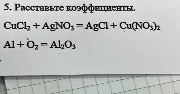 5 . PaccraBbre
CuCl_(2)+AgNO_(3)=AgCl+Cu(NO_(3))_(2)
Al+O_(2)=Al_(2)O_(3)