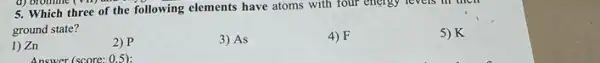 5. Which three of the following elements have atoms with four energy levels in then
ground state?
5) K
1) Zn
2) P
3) As
4) F