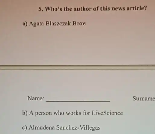 5. Who's the author of this news article?
a) Agata Blaszczak Boxe
Name: __
Sumame
b) A person who works for LiveScience
c) Almudena Sanchez -Villegas