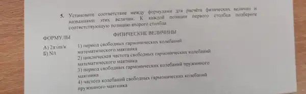 5. ycraHOBHTe COOTBETCTBHe Mexity Bermunh II
Ha3BaHHYMH 3THX BenHuHH. K nepsoro cronoua nonóepire
COOTBeTCTBYHOIIIY 10 HO3HLHHO BTOporo CTOR6Ha
POPMYJIbI
A) 2pi sqrt (m/K)
b) N/t
QH3H4ECKHE BEJIHUHHbI
1) nepHOA CBO60,2HbIX rapMOHH4eCKHX Kone6aHHH
MaTeMa MaaTHHKa
2) uHKTH4eckaa yactora CBOOOAHbIN rapMOHH4eCKHX
MaTeMaTH4eckoro MasTHHKa
3) nepHOJI CBO60/1HbIX rapMOHH4eCKHX Kone6aHHH npy)KHHHOOO
MasTHHKa
4) 4acrora kone6aHHH CBOOOAHbIX rapMOHH4eCKHX Kone6aHHH
MasTHHKa