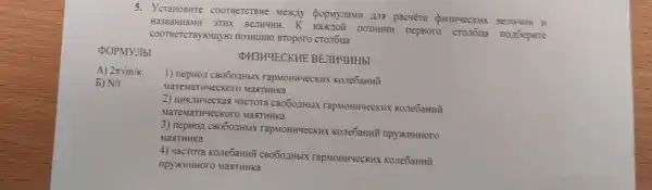 5. YcTaHOBHTe COOTBETCTBHe Mextly (hopMynaMH 178 Bermuna in
Ha3BaHH9MH 3THX BenHuHH. K nepsoro cronous nonoepire
COOTBeTCTByroulyro TIO3HIHHO BTOporo CTOTOLIa
POPMYJIbI
QH3H4ECKHE BEJIHUHHbI
A) 2pi sqrt (m/K)
b) N/t
1) nepHoz cBo60,IHbIN rapMOHH4eCKHX Kone6aHHH
MaTeMaTH4ecKoro MaqTHHKa
2) UHKIHYecKa8 YacTora CBOOOAHbIX rapMOHHYeCKHX Kone6aHHÌ
MaTeMaTH4eckoro MaqTHHKa
3) nepHO,1 CBO60.1HbIX rapMOHH4eCKHX KonebaHHii npyxHHHOO
MaaTHHKa
4) HacTOTa Kone6aHHH CBOOOAHbIX rapMOHHYeCKHX Kone6aHHÌ
npyxHHHOTO MaqTHHKa