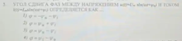 5. yrou CHBHTA A3 N so	u(t)=U_(m)sin(ctt+v_(c)) H TOKOM
l(t)=vert _(m)sin(ct+v)	ISLETCH KAK __
1) varphi =-V_(y)-V_(1)
2) varphi =psi _(w)+psi _(1)
3) varphi =V_(y)-V_(1)
4) varphi =psi _(1)-V_(w)