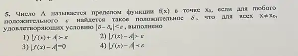 5. Yucno A Ha3biBaercs	f(x) B Toyke X_(0)
HaGnerca Takoe rTenbHoe delta 	Xneq X_(0)
"BOPSIIOIIIIX YCIIOBHIO vert overrightarrow (o)-overrightarrow (o)_(0)vert lt varepsilon  , BbITIOJIHCHO
1) vert f(x)+Avert gt varepsilon 
2) vert f(x)-Avert gt varepsilon 
3) vert f(x)-Avert =0
4) vert f(x)-Avert lt varepsilon