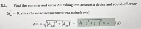 5.1. Find the summarized error Delta overline (Delta m) taking into account a device and round-off error
(dot (4)_(m)=0, since the mass measurement was a single one)
Delta bar (m)=sqrt ((Delta _(bx))^2+(Delta _(Rx))^2)=sqrt (( )^2+( )^2)approx