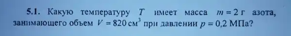 5.1. Kakyro Temrieparypy T HMeeT Macca m=2r a3ora,
3aHHMaroulero 06 bem V=820cm^3	p=0,2 MHa?