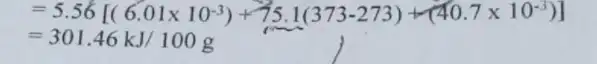 =5.56[(6.01times 10^-3)+75.1(373-273)+(40.7times 10^-3)]
=301.46kJ/100g