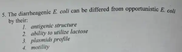 5.The diarrheagenic E. coli can be differed from opportunistic E. coli
by their:
1. antigenic structure
2. ability to utilize lactose
3. plasmids profile
4 motility