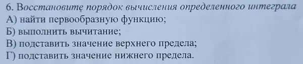 6 Boccmartosum Bbluucnenus onpeoeneHHO2C unmezpana
A) HaǐTH nepBoo6pa3Hyro QYHKIIHIO;
b) BbllloJIHHTE BbruHTaHHe;
B) IIOJICTaBHTI 3 3Ha4eHHe BepxHero
T) no JICTaBHTE 3HaueHHe HHXHero IIpezena.