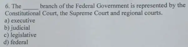 6. The __ branch of the Federal Government is represented by the
Constitutional Court , the Supreme Court and regional courts.
a) executive
b) judicial
c) legislative
d) federal