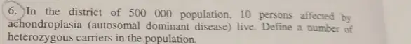 6. In the district of 500000 population 10 persons affected by
achondroplasia (autosomal dominant disease) live. Define a number of
heterozygous carriers in the population.