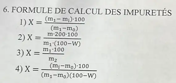 6. FORMU JLE DE CALCUI DES IMPURETÉS
1) X=((m_(1)-m_(i))cdot 100)/((m_(1)-m_(0)))
2) X=(mcdot 200cdot 100)/(m_(1)cdot (100-W))
3) X=(m_(1)cdot 100)/(m_(2))
4) X=((m_(i)-m_(0))cdot 100)/((m_(1)-m_(0))(100-W))