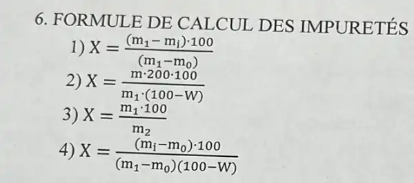 6. FORMULE DE CALCUL DES IMPURETÉS
1) X=((m_(1)-m_(i))cdot 100)/((m_(1)-m_(0)))
2)
X=(mcdot 200cdot 100)/(m_(1)cdot (100-W))
3)
X=(m_(1)cdot 100)/(m_(2))
4)
X=((m_(i)-m_(0))cdot 100)/((m_(1)-m_(0))(100-W))