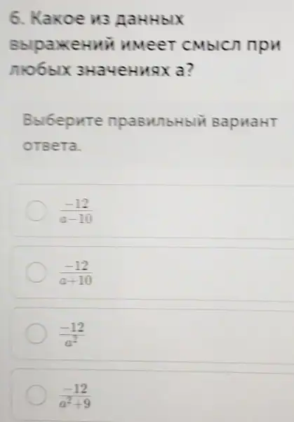 6. Kakoe 113 AaHHbIX
BblpakeHHi umeeT CMblcn npH
niobblx 3Ha4eHHAX a?
Bblbepure npasunbHbli BapHaHT
OTBeTa.
(-12)/(a-10)
(-12)/(a+10)
(-12)/(a^2)
(-12)/(a^2)+9