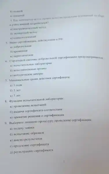 6) nomion
in coope
norpeoirrenell?
Meron
6) skeneprinali Meron
B) comtonormeckini
5. Buah
a) no6posonbilas
6) Bpementas
B) nepHonuveckas
6. Crpykrypoi CHCTEMb
a) HenbrrarenbHble na6oparopHII
6) HenomintrenbHble opraHbl
B) MeTOAHYECKHC HeHTPbI
7. MHHHMa/1bHble CPOKH LICHCTBHS ceptupukara:
a) 3 rona
6) 5 net
B) 7 neT
8. DyHKLIHH Jia6oparopHH:
a) npoBeneHHe HCHbITaHHY
6) Bbllaya CepTHPHKaT COOTBETCTBHA
B) IIpHH9THe pemerins o cepTHPHKaLIHH
9. BblóepHTe JIHIIHIOIO npouenypy nposeneHHe ceptucpukaumi.
a) nonauy 3asBKH
6) HCIIbITaHHe oōpa3HOB
B) aHaJIH3
r) nponleHHe ceptHdukara
11) perHCTpauHIO ceptupukara