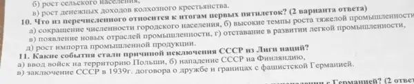 6) poct cembekoro
B) poer nenexHBIX 10X0/208 KOJIXO3HOTO KPeCTESIHCTBa.
10. 4ro 113 nepemcientlor OTHOCHTCA K HTOTAM nepBblx natulerok? (2 BapuaHra oTBeTa)
a) cokparreHHC UNCIRHHOCTH ropo/ICKOTO HacezeHHs, 6) BbICOKHe TeMTIbi pocra TXXKe7O8 IIPOMbIIIIIeHHOCTH
orpacrei TIPOMbIIIIIIeHHOCTH, T)OTCTABAHHE B pa3BHTHH JIerKoM UICHHOCTH,
A) poct HMIIOPTa IIPOMbIIIIIIe OZYKIUHH.
11. Kakue HCK:MOVICIIIII CCCP 113 Juru Haunti?
a) BBOLI BOTICK Ha TeppHropH10 IIOJIbIIIH,6) HanazenHe CCCP Ha (HIO,
B) 3akmovemne CCCP B 1939r. noroBopa o xpyx6e n rpanHuax c paunterekon TepMaHHeX.