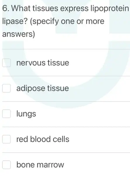 6. What tissues express lipoprotein
lipase?(specify one or more
answers)
nervous tissue
adipose tissue
J lungs
red blood cells
bone marrow