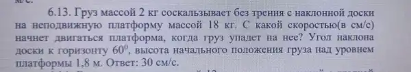 6.13. I py3 Maccoii 2 KT cockallb3blBaeT 6e3 Tpenns c HaKJIOHHOH HOCKH
Hà HenoJIBHXHY Maccoii 18 KLC Kakou ckopoctbro(E CM/c)
Ha4HeT ABMTaTbc IIIarpopMa , KOT/Ia TPy3 yuajieT Ha Hee? YroJI HaKJIOHa
HOCKH K ropu3oHTy 60^circ  , BbICOTa HaHaJIbHOTO HOJIOXKEHHS rpy3a Hall ypoBHeM
marpopMbl 1.8 M OTBer: 30cm/c