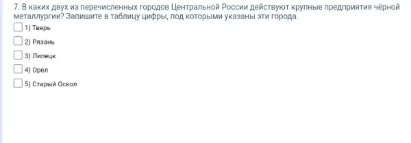 7. B Kakux AByx 13 nepe411CneHHbIX ropogoB LleHTpanbHoi Poccun RevicTByroT KpyTHble npegmpusTus 4épHo}
Merannyprun? 3anwuure Huppbl, noA yKa3aHbI 3TH ropoga.
1) TBepb
2) PA3aHb
3) Jluneuk
] 4) Opèn
5) Crapblü Ockon