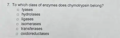 7. To which class of enzymes does chymotrypsin belong?
lyases
hydrolases
ligases
isomerases
transferases
D oxidoreductases