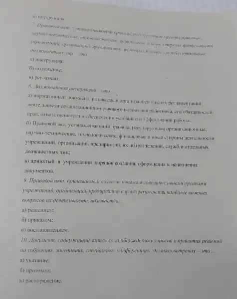 7. Ilpa6060il akm
nayutio-mexmuvecxue (punancosble ir tillble cmoponbl deamenbHoc mu
00.1.MCHOCMH 61X .714 - )mo
__
npeonpusimuii. ux omoenbliblx
a) HIICTPY KILHS:
(1) 110.10 xeHHe:
B) per.TaMeHT.
UHCmpyRuusi -3m0 __
a) HOpMaTHBHblif opranusanneif B He.18 per-raMeHTalluH
.lestre.IbHOCTH opraHH3allHOHHO - lipaboBoro 110.10:KeHHS paGOTHHKa. ero 06513aHHOCTeí.
ripaB OTBeTCTBeHHOCTH H pa60Tbl:
6) IIpaBoBo& aKT llpaBH.1a. pery opraHH3allHOHHble.
Hay'HHO-TEXHHUECKHe TexHOMOIHUECKHE (pHHaHCOBble HHHble CTOPOHbI :1exte.IbHOCTH
yupex JIeHHY H OTICHEH bIX
110JIXHOCTHbIX JHII:
B) IIPHHATbIX B yupexIeHHH TOPSLIOK CO3,IIaHHSI, odpopMitemus H HCHO.THCHHS
JOKYMeHTOB.
9. Ilpa8060ù akm npuHuMae.Mblu coseuame.IbH bLML opeaHaMu
yupe.)HCOeHui opeaHu3auuu , npeònpusmuii 6 ye.17x paspewenus Hau6onee 6 CLJHCH bLX
Gonpoco6 ux desimellbHOcmu.Ha3bl6aemca __
a) perlleHHeM:
6) IIpHKa30M:
B) TOCTaHOB.TeHHeM.
10. HokyMeHm , cooep.xcauquù 3anucb xooa oócy,McoeHua GOnpOCOG u npuHamus peueHui
Ha coópaHusx 3acedaHusix coseuaHusx KondpepeHuusix Oe.106bLX 6cmpe ax-3mo __
a) yka3aHHe:
6) IIpOTOKO.I:
B) pacrropsizKeHHe.