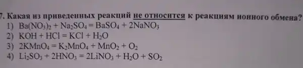 7. Kakan H3 npHBezeHHbIX peakuHā He OTHOCHTCSI K peakuHaM HOHHOTO OÓMeHa?
1) Ba(NO_(3))_(2)+Na_(2)SO_(4)=BaSO_(4)+2NaNO_(3)
2) KOH+HCl=KCl+H_(2)O
3) 2KMnO_(4)=K_(2)MnO_(4)+MnO_(2)+O_(2)
4) Li_(2)SO_(3)+2HNO_(3)=2LiNO_(3)+H_(2)O+SO_(2)