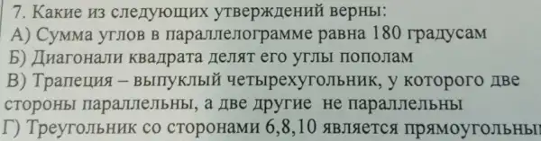 7. KakHe H3 BepHbI:
A) CyMMa yrJOB B napa,ure,TorpaMMe paBHa 180 rpa./TycaM
b) LluaroHaJIH KBaJIpara HeJIAT ero yrJb)( HonoJIaM
B) Tparrenna -BbIITYKJIbIE YeTbipexyroJIbHNK,y Koroporo IBe
cTOpOHbI napaJITeJIbHbI, a HBe LIpyTHe He
T) TpeyroJIbHMR co cropoHaMH 6,8,10 #BJIGeTCs