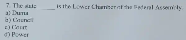 7. The state __ is the Lower Chamber of the Federal Assembly.
a) Duma
b) Council
c) Court
d) Power